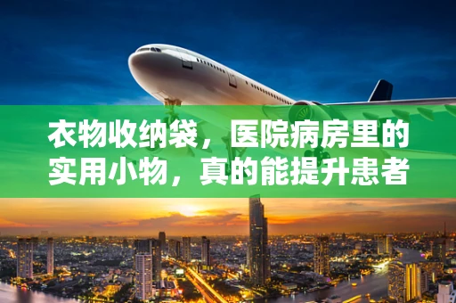 衣物收纳袋，医院病房里的实用小物，真的能提升患者生活品质吗？
