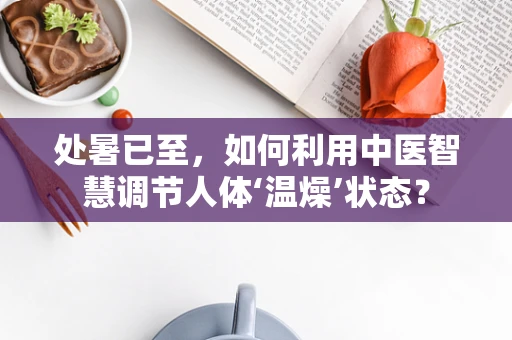处暑已至，如何利用中医智慧调节人体‘温燥’状态？