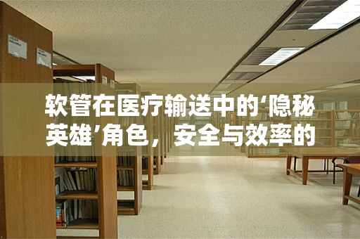 软管在医疗输送中的‘隐秘英雄’角色，安全与效率的双重保障