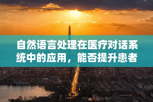 自然语言处理在医疗对话系统中的应用，能否提升患者诊疗体验？