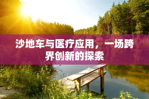 沙地车与医疗应用，一场跨界创新的探索