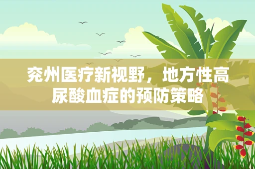 兖州医疗新视野，地方性高尿酸血症的预防策略