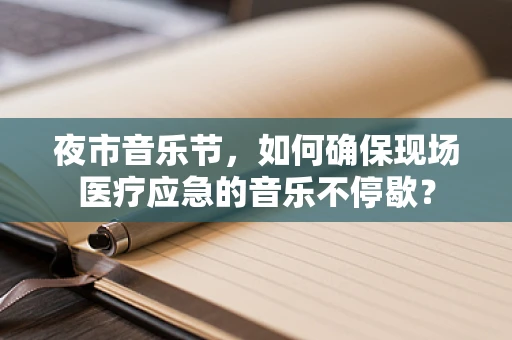 夜市音乐节，如何确保现场医疗应急的音乐不停歇？