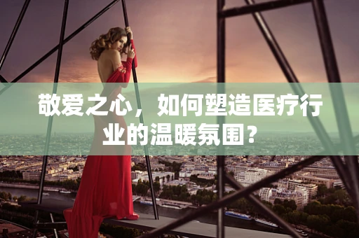 敬爱之心，如何塑造医疗行业的温暖氛围？