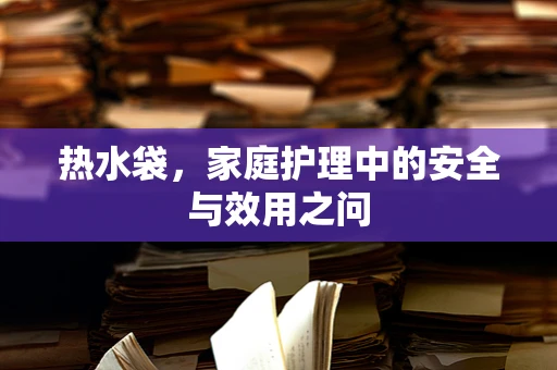 热水袋，家庭护理中的安全与效用之问