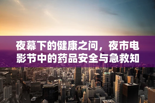 夜幕下的健康之问，夜市电影节中的药品安全与急救知识