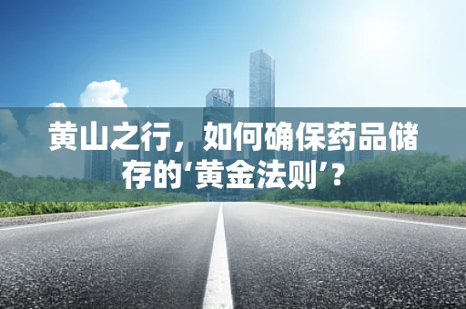 黄山之行，如何确保药品储存的‘黄金法则’？