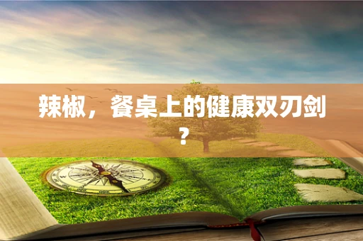 辣椒，餐桌上的健康双刃剑？
