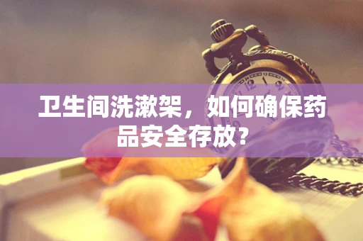 卫生间洗漱架，如何确保药品安全存放？