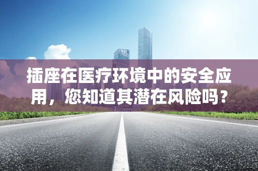 插座在医疗环境中的安全应用，您知道其潜在风险吗？