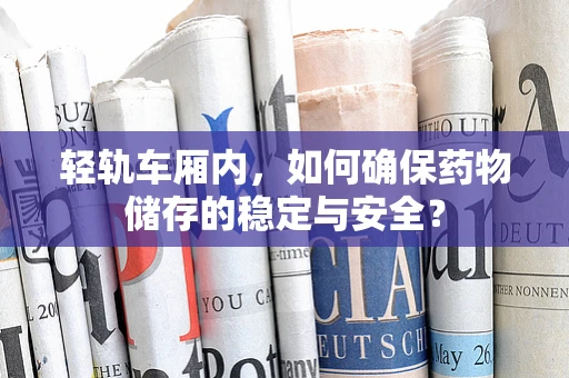 轻轨车厢内，如何确保药物储存的稳定与安全？