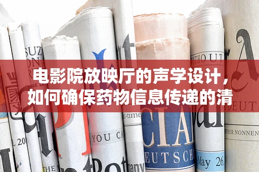 电影院放映厅的声学设计，如何确保药物信息传递的清晰度？