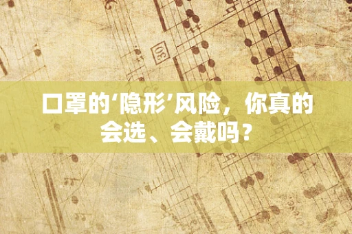 口罩的‘隐形’风险，你真的会选、会戴吗？