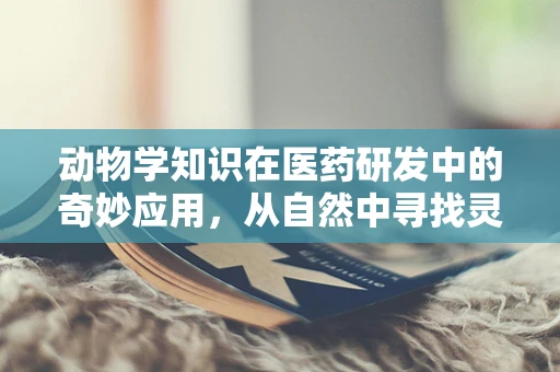 动物学知识在医药研发中的奇妙应用，从自然中寻找灵感
