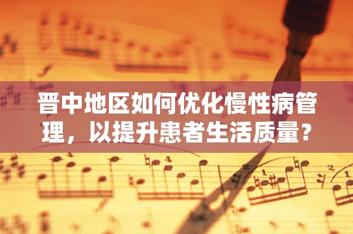 晋中地区如何优化慢性病管理，以提升患者生活质量？