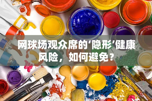 网球场观众席的‘隐形’健康风险，如何避免？