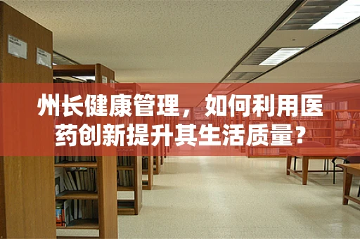 州长健康管理，如何利用医药创新提升其生活质量？