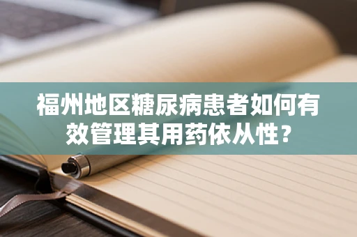 福州地区糖尿病患者如何有效管理其用药依从性？