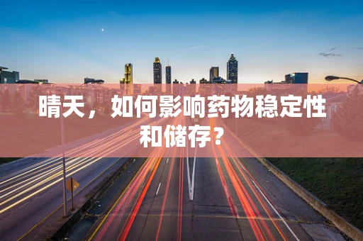 晴天，如何影响药物稳定性和储存？