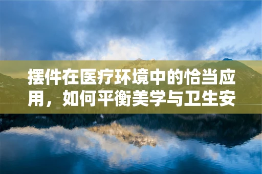 摆件在医疗环境中的恰当应用，如何平衡美学与卫生安全？