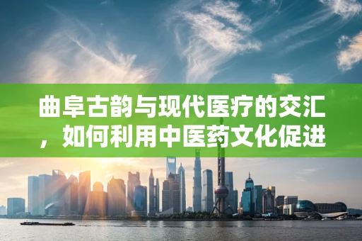 曲阜古韵与现代医疗的交汇，如何利用中医药文化促进健康旅游？