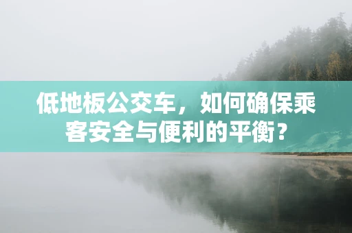 低地板公交车，如何确保乘客安全与便利的平衡？