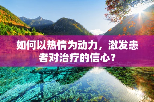 如何以热情为动力，激发患者对治疗的信心？
