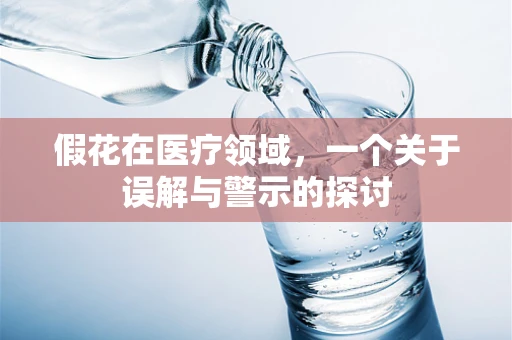 假花在医疗领域，一个关于误解与警示的探讨