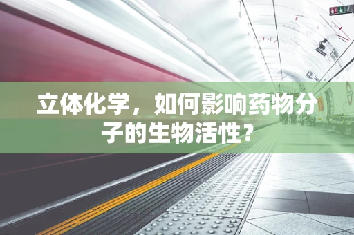 立体化学，如何影响药物分子的生物活性？