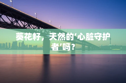 葵花籽，天然的‘心脏守护者’吗？