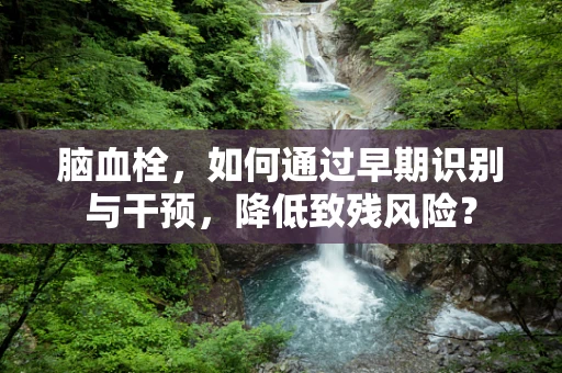 脑血栓，如何通过早期识别与干预，降低致残风险？