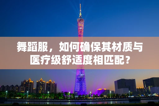 舞蹈服，如何确保其材质与医疗级舒适度相匹配？