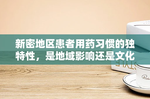 新密地区患者用药习惯的独特性，是地域影响还是文化差异？
