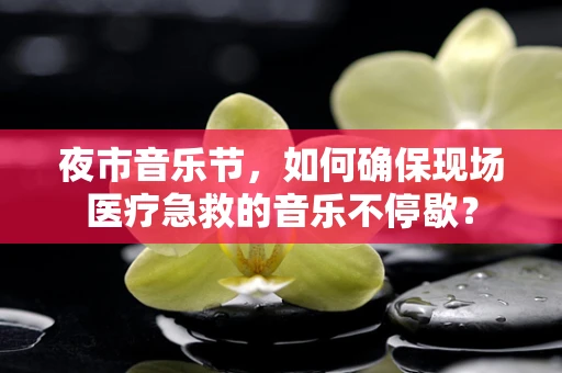 夜市音乐节，如何确保现场医疗急救的音乐不停歇？