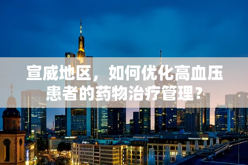 宣威地区，如何优化高血压患者的药物治疗管理？