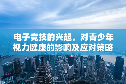 电子竞技的兴起，对青少年视力健康的影响及应对策略