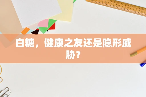 白糖，健康之友还是隐形威胁？
