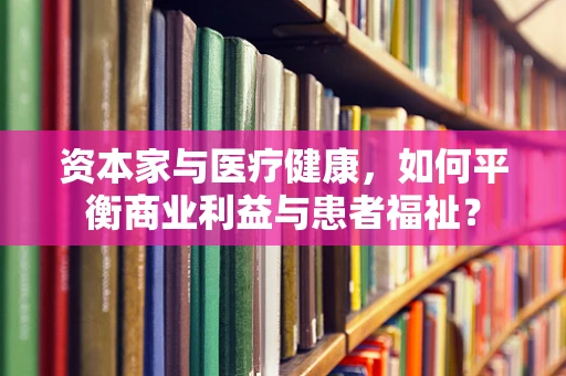 资本家与医疗健康，如何平衡商业利益与患者福祉？