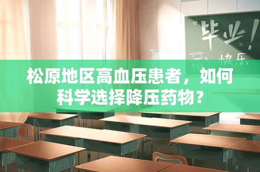 松原地区高血压患者，如何科学选择降压药物？
