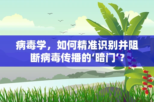 病毒学，如何精准识别并阻断病毒传播的‘暗门’？