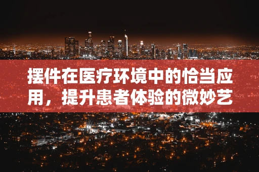 摆件在医疗环境中的恰当应用，提升患者体验的微妙艺术