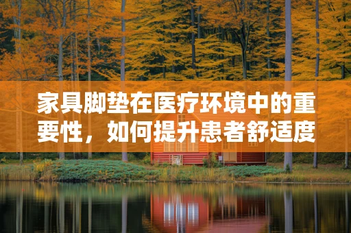 家具脚垫在医疗环境中的重要性，如何提升患者舒适度与安全？