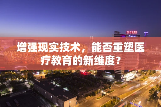 增强现实技术，能否重塑医疗教育的新维度？