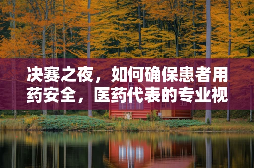 决赛之夜，如何确保患者用药安全，医药代表的专业视角
