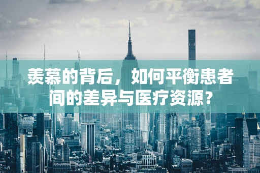 羡慕的背后，如何平衡患者间的差异与医疗资源？