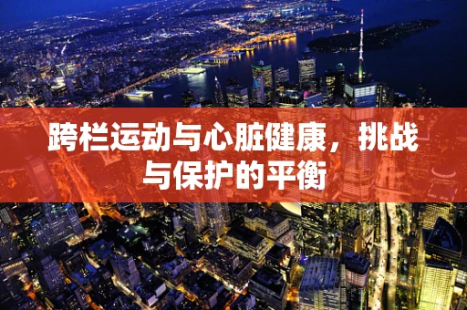 跨栏运动与心脏健康，挑战与保护的平衡