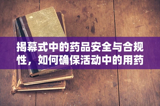 揭幕式中的药品安全与合规性，如何确保活动中的用药安全？