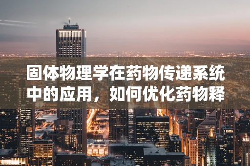 固体物理学在药物传递系统中的应用，如何优化药物释放？