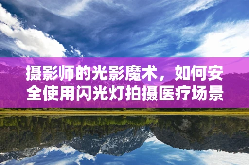 摄影师的光影魔术，如何安全使用闪光灯拍摄医疗场景？