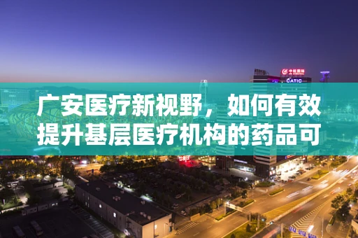 广安医疗新视野，如何有效提升基层医疗机构的药品可及性与质量？